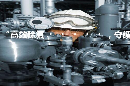 “高效除氟，守護(hù)碧水藍(lán)天——廢水中氟離子處理新篇章”